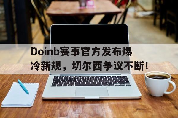MILAN-Doinb赛事官方发布爆冷新规，切尔西争议不断！的简单介绍